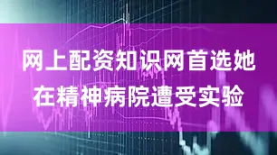 网上配资知识网首选她在精神病院遭受实验